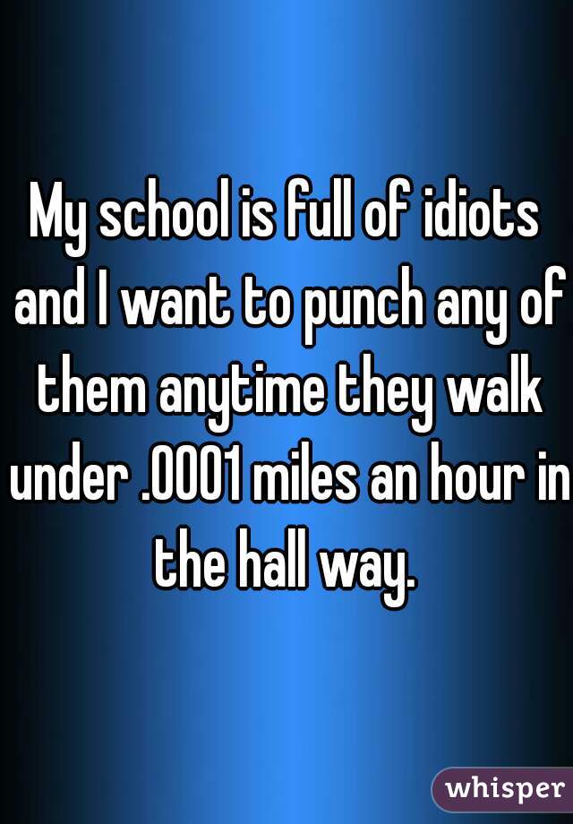 My school is full of idiots and I want to punch any of them anytime they walk under .0001 miles an hour in the hall way. 