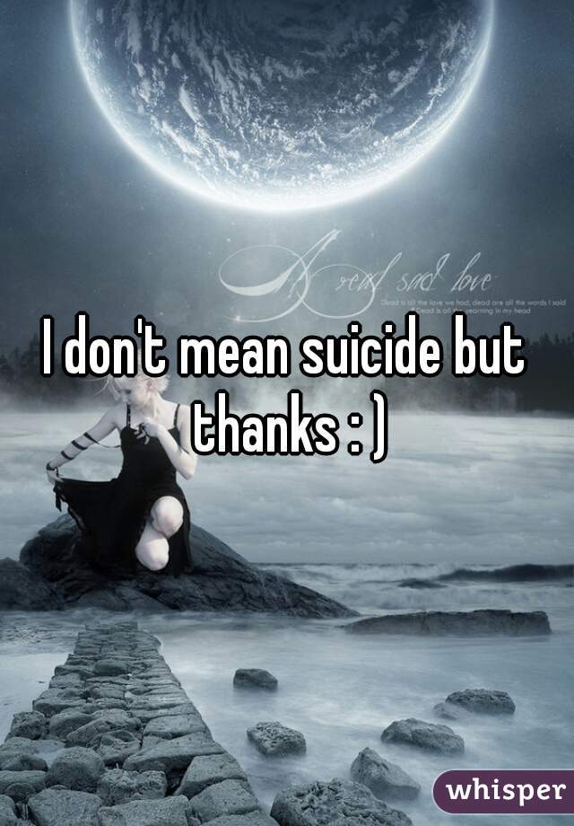 I don't mean suicide but thanks : )