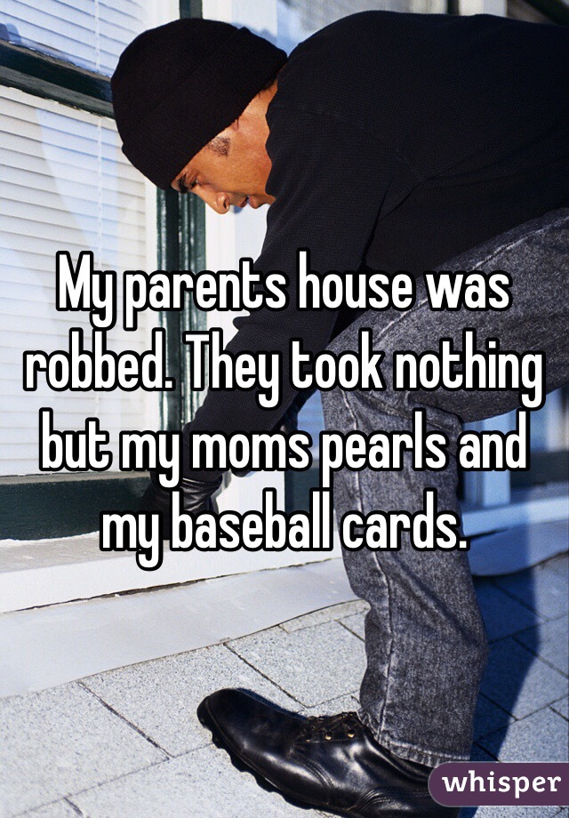 My parents house was robbed. They took nothing but my moms pearls and my baseball cards. 