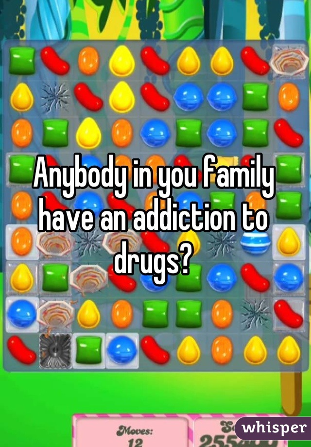 Anybody in you family have an addiction to drugs?