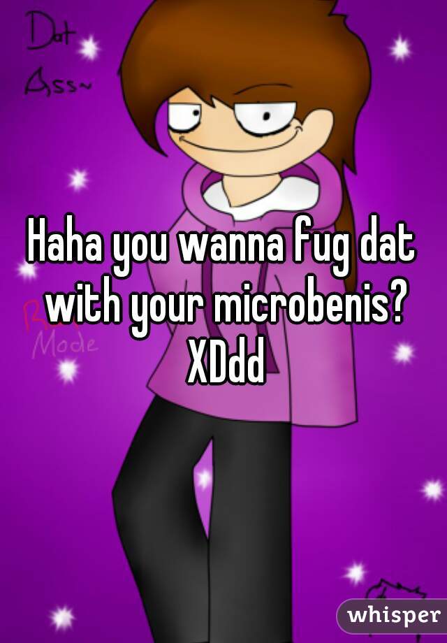 Haha you wanna fug dat with your microbenis? XDdd