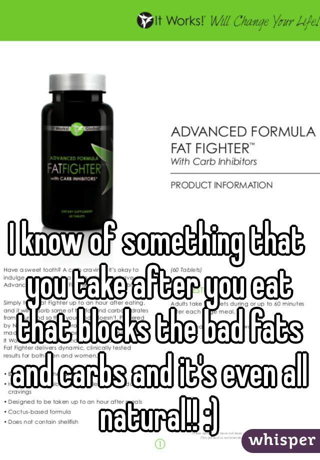 I know of something that you take after you eat that blocks the bad fats and carbs and it's even all natural!! :)