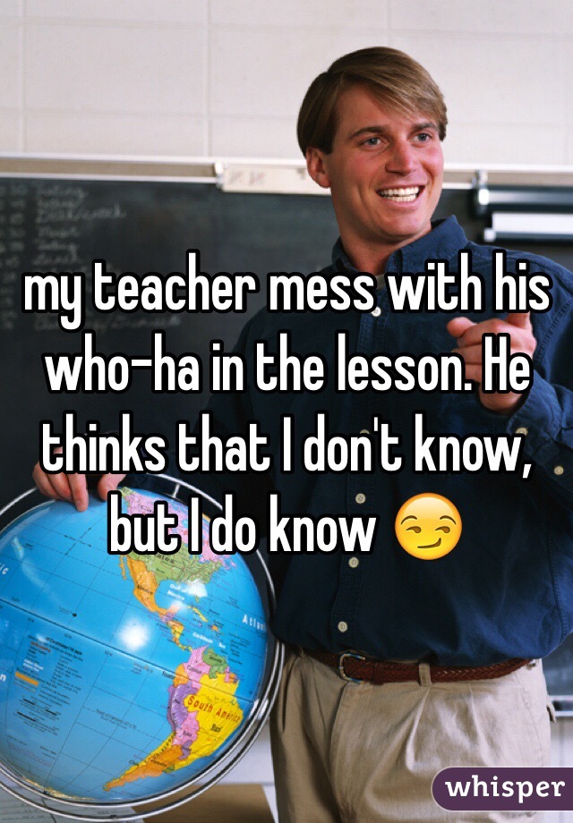 my teacher mess with his who-ha in the lesson. He thinks that I don't know, but I do know 😏