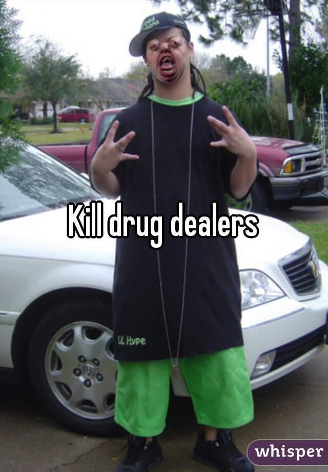 Kill drug dealers