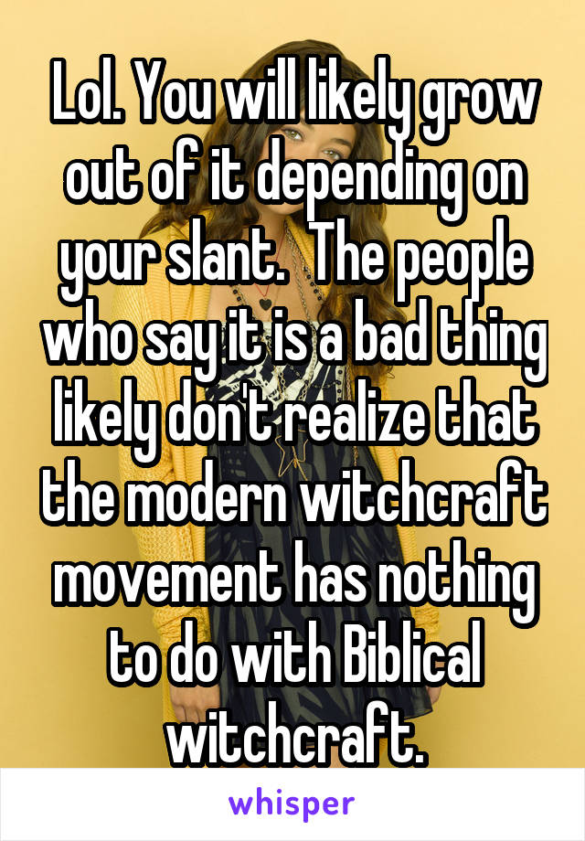 Lol. You will likely grow out of it depending on your slant.  The people who say it is a bad thing likely don't realize that the modern witchcraft movement has nothing to do with Biblical witchcraft.