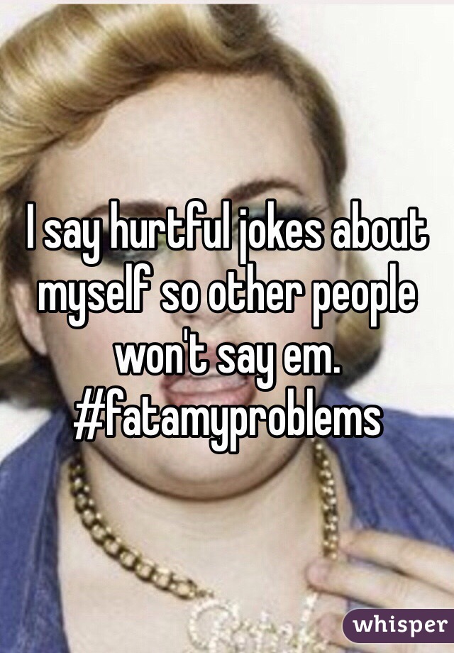 I say hurtful jokes about myself so other people won't say em. #fatamyproblems