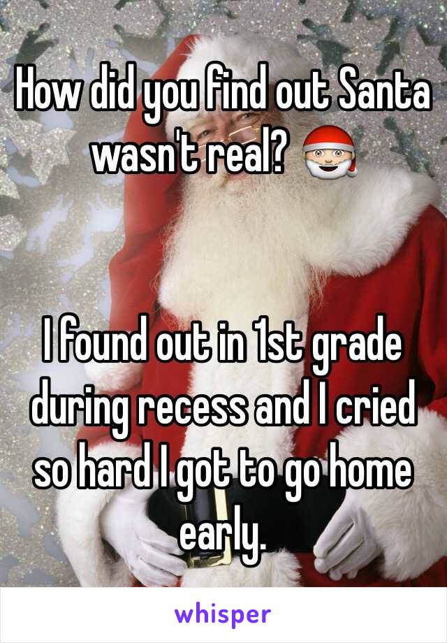 How did you find out Santa wasn't real? 


I found out in 1st grade during recess and I cried so hard I got to go home early. 