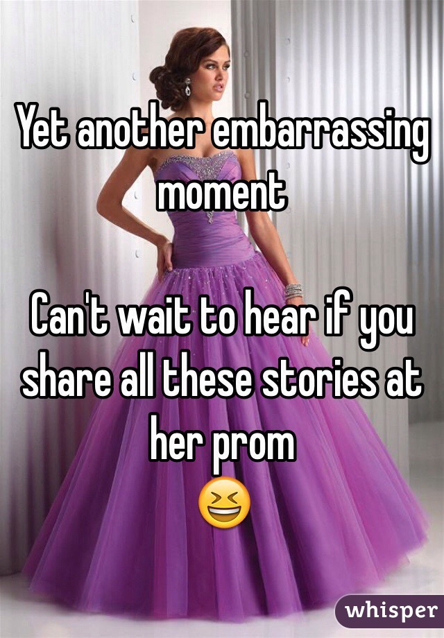 Yet another embarrassing moment

Can't wait to hear if you share all these stories at her prom
😆