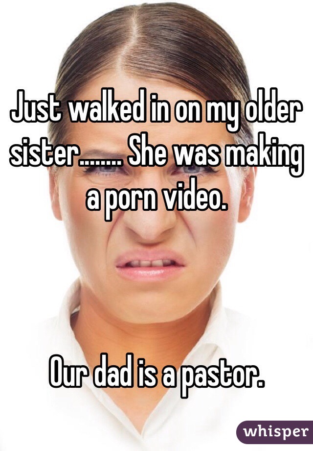 
Just walked in on my older sister........ She was making a porn video.



Our dad is a pastor.