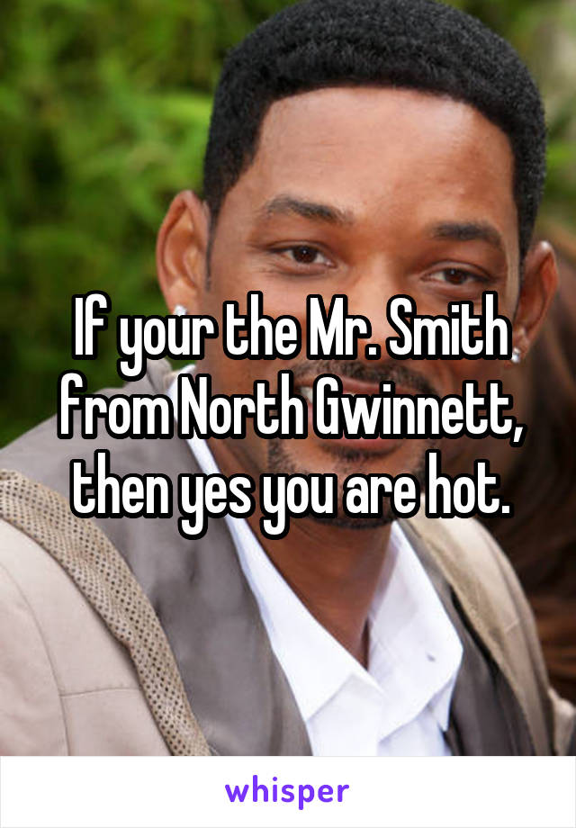 If your the Mr. Smith from North Gwinnett, then yes you are hot.