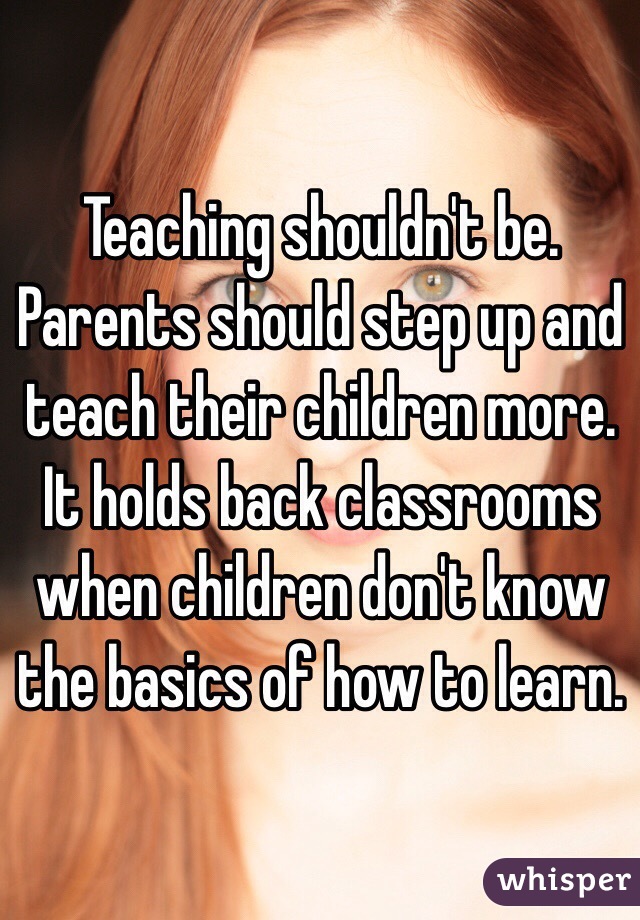 Teaching shouldn't be. Parents should step up and teach their children more. It holds back classrooms when children don't know the basics of how to learn. 