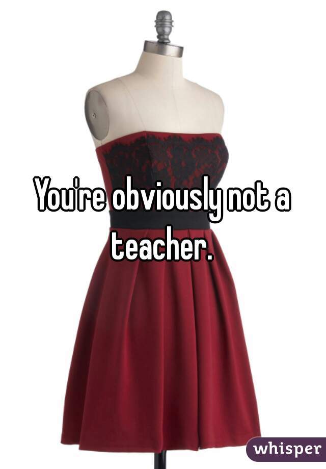 You're obviously not a teacher. 