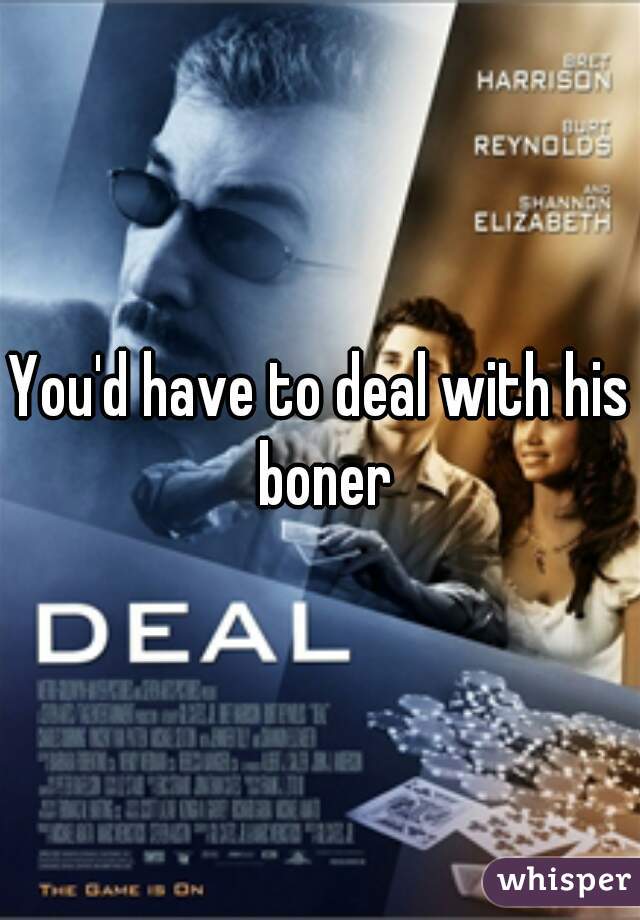 You'd have to deal with his boner