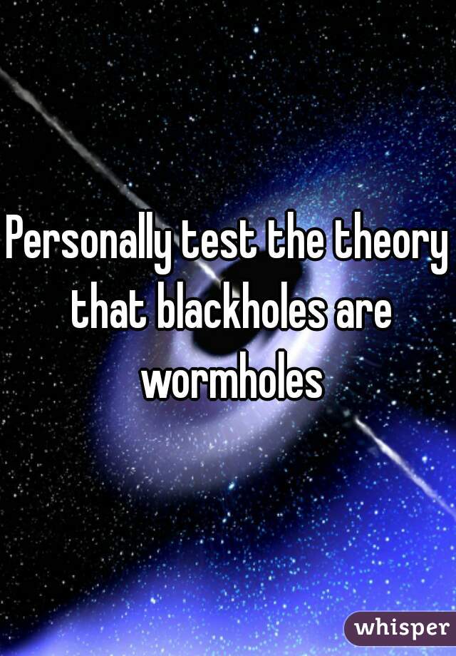 Personally test the theory that blackholes are wormholes