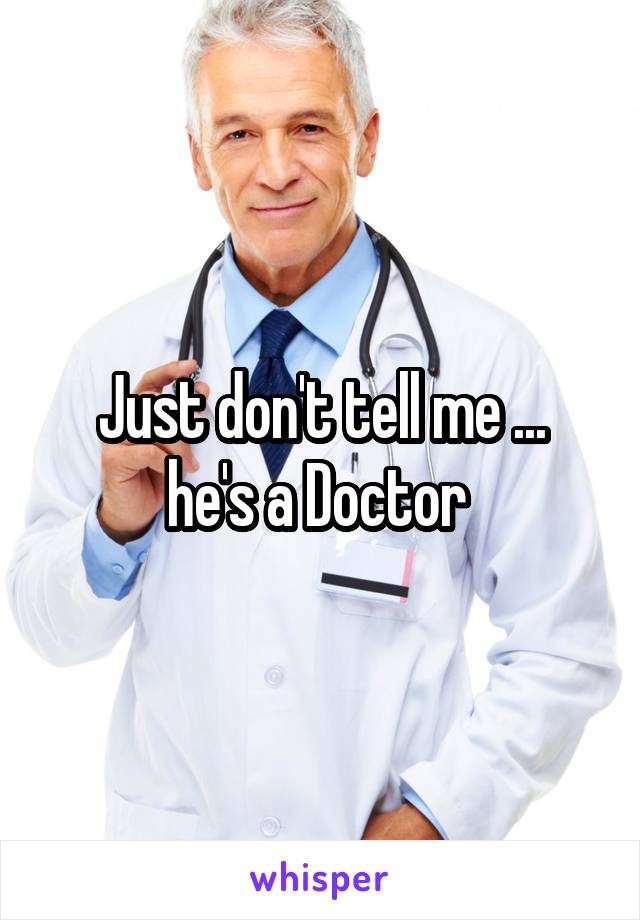 Just don't tell me ...
he's a Doctor 