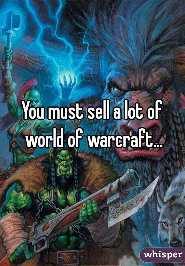 You must sell a lot of world of warcraft...