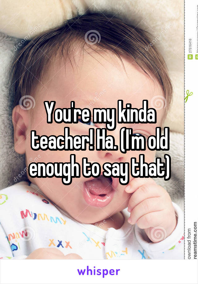 You're my kinda teacher! Ha. (I'm old enough to say that)