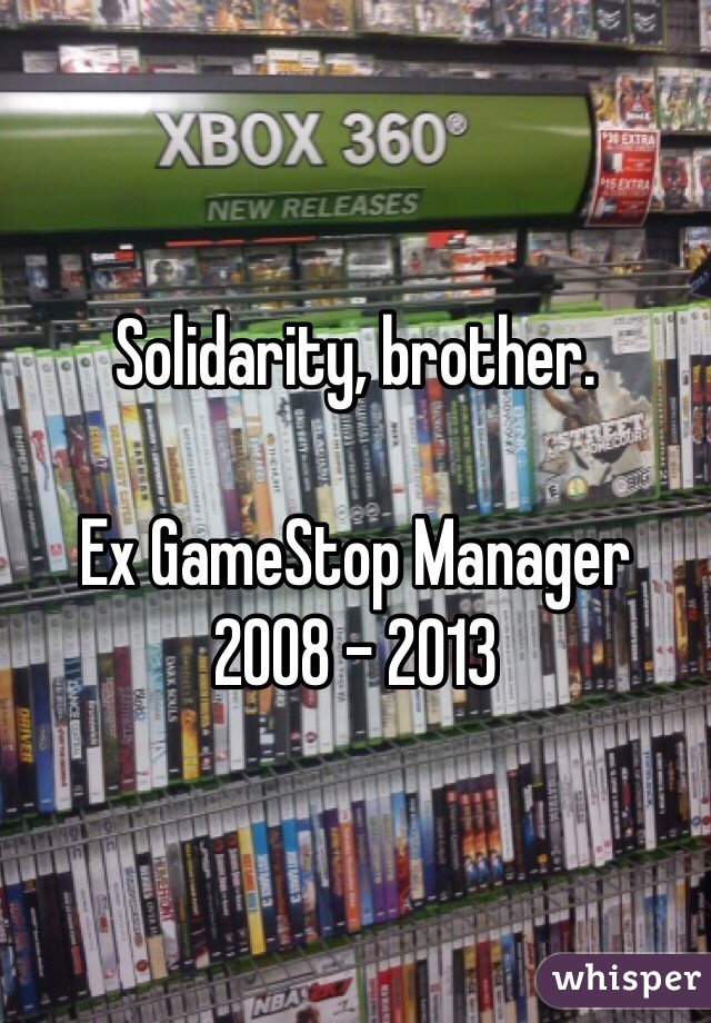 Solidarity, brother. 

Ex GameStop Manager
2008 - 2013