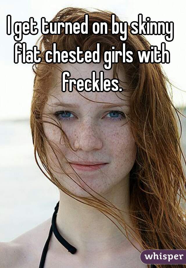 I get turned on by skinny flat chested girls with freckles.