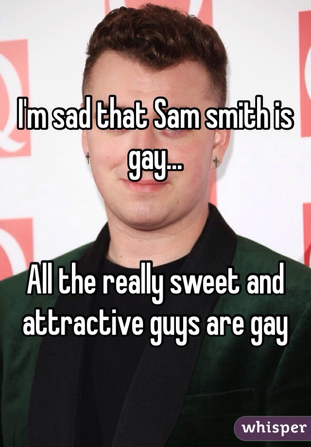 I'm sad that Sam smith is gay...


All the really sweet and attractive guys are gay 