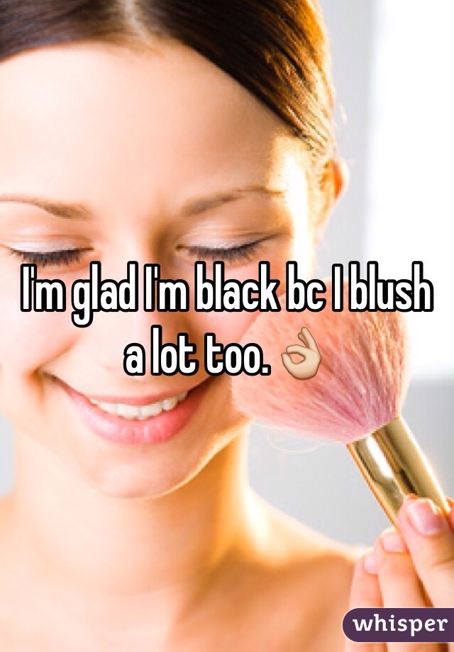 I'm glad I'm black bc I blush a lot too.👌