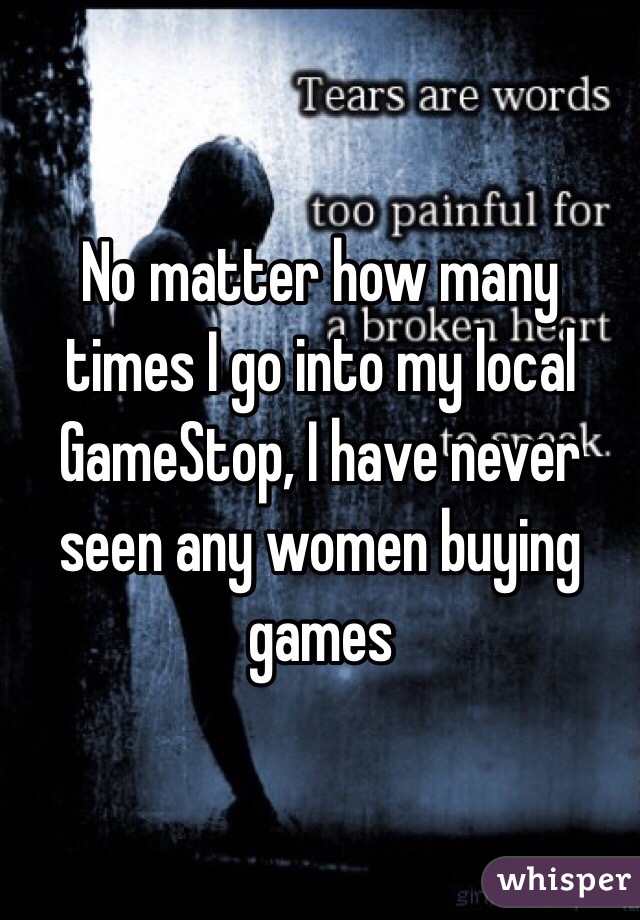 No matter how many times I go into my local GameStop, I have never seen any women buying games 