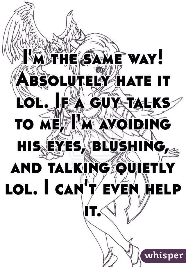 I'm the same way! Absolutely hate it lol. If a guy talks to me, I'm avoiding his eyes, blushing, and talking quietly lol. I can't even help it. 