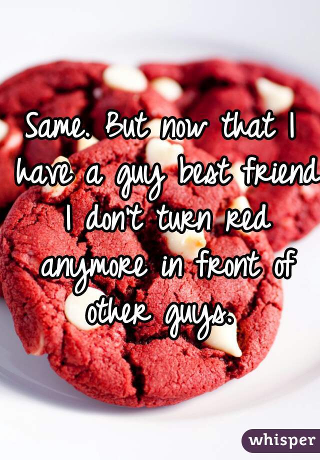 Same. But now that I have a guy best friend I don't turn red anymore in front of other guys. 