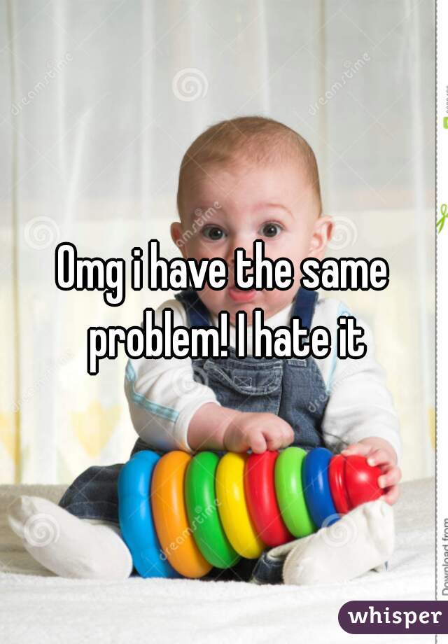 Omg i have the same problem! I hate it