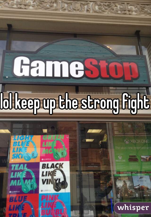 lol keep up the strong fight