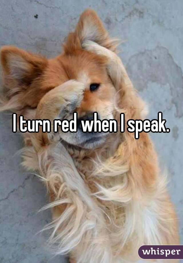 I turn red when I speak.