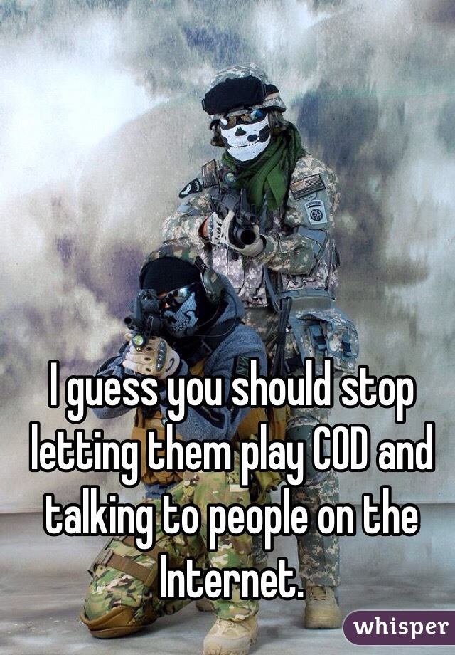 I guess you should stop letting them play COD and talking to people on the Internet.