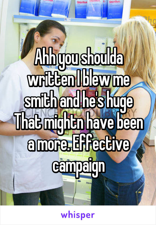 Ahh you shoulda written I blew me smith and he's huge
That mightn have been a more. Effective campaign