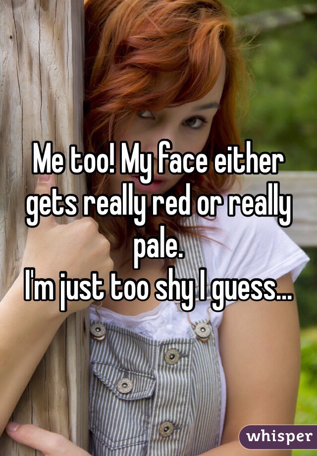 Me too! My face either gets really red or really pale.
I'm just too shy I guess...