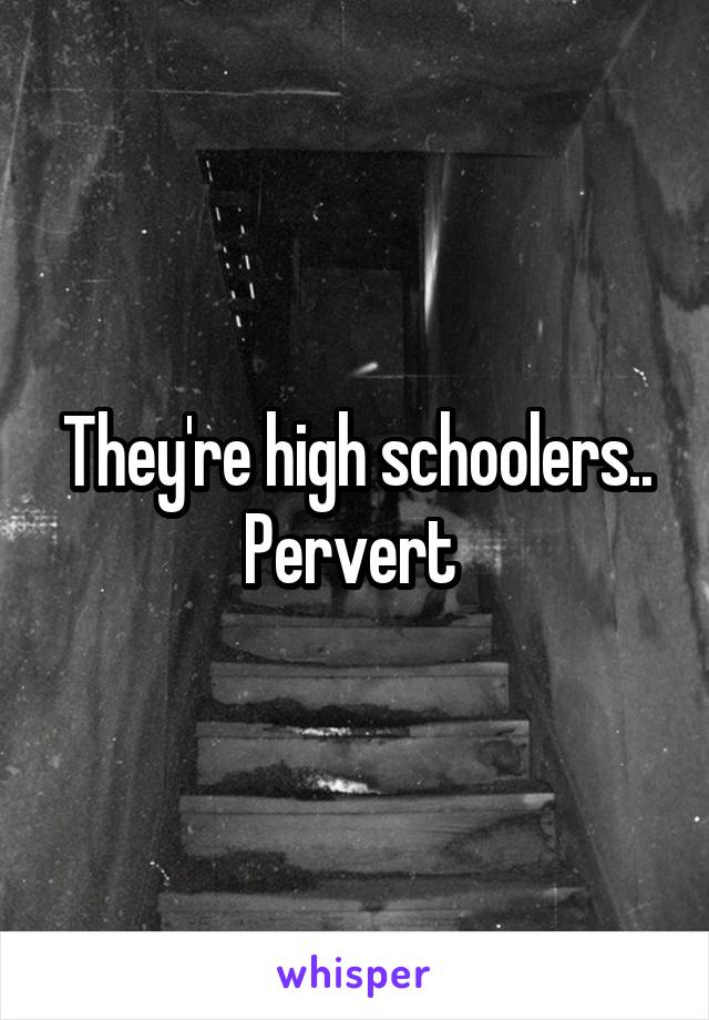 They're high schoolers.. Pervert 