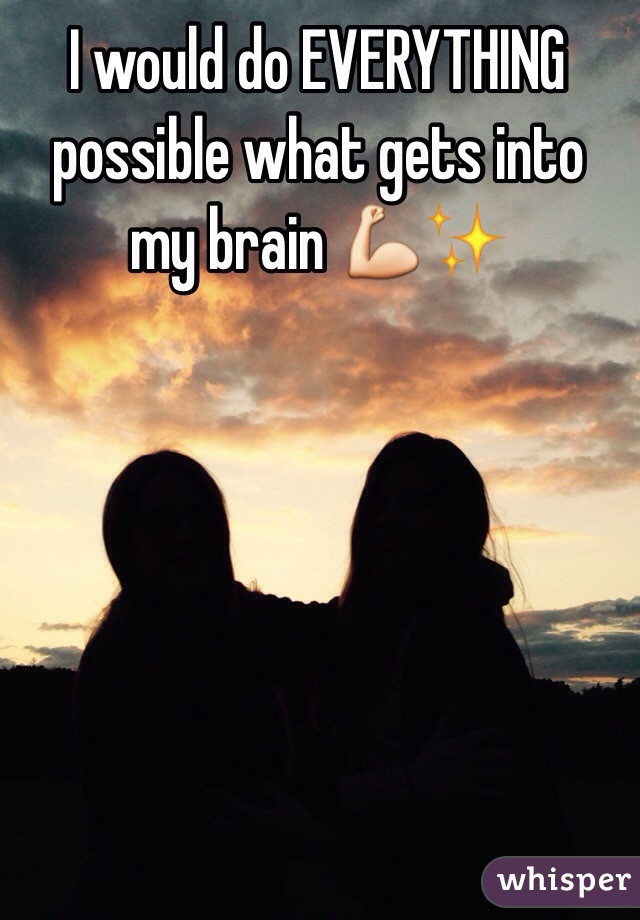 I would do EVERYTHING possible what gets into my brain 💪✨