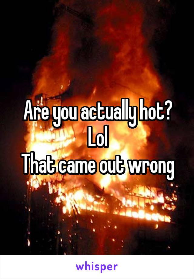 Are you actually hot? Lol
That came out wrong