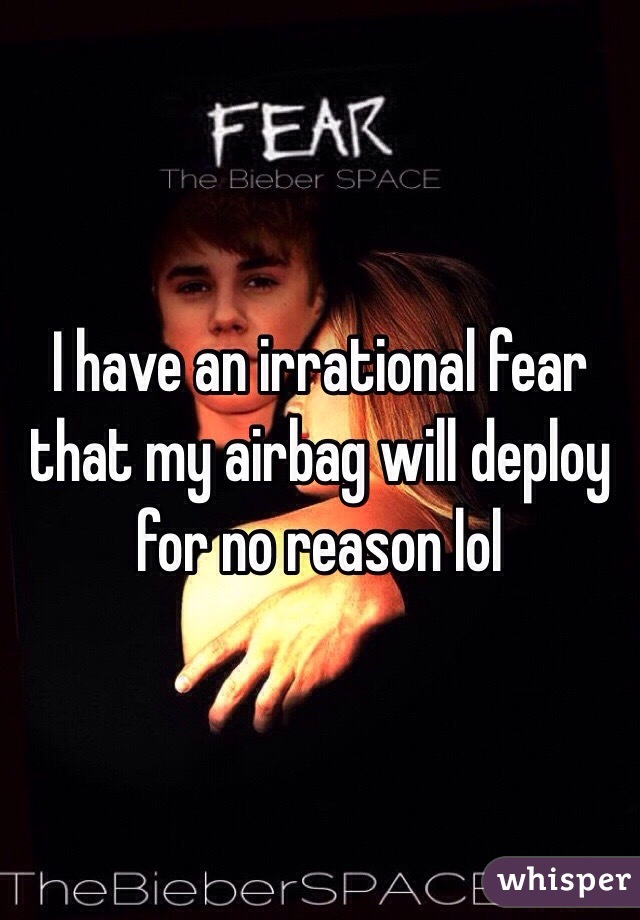 I have an irrational fear that my airbag will deploy for no reason lol