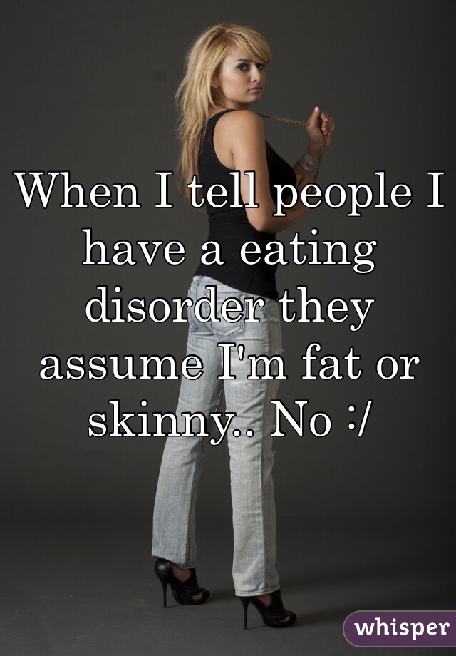 When I tell people I have a eating disorder they assume I'm fat or skinny.. No :/