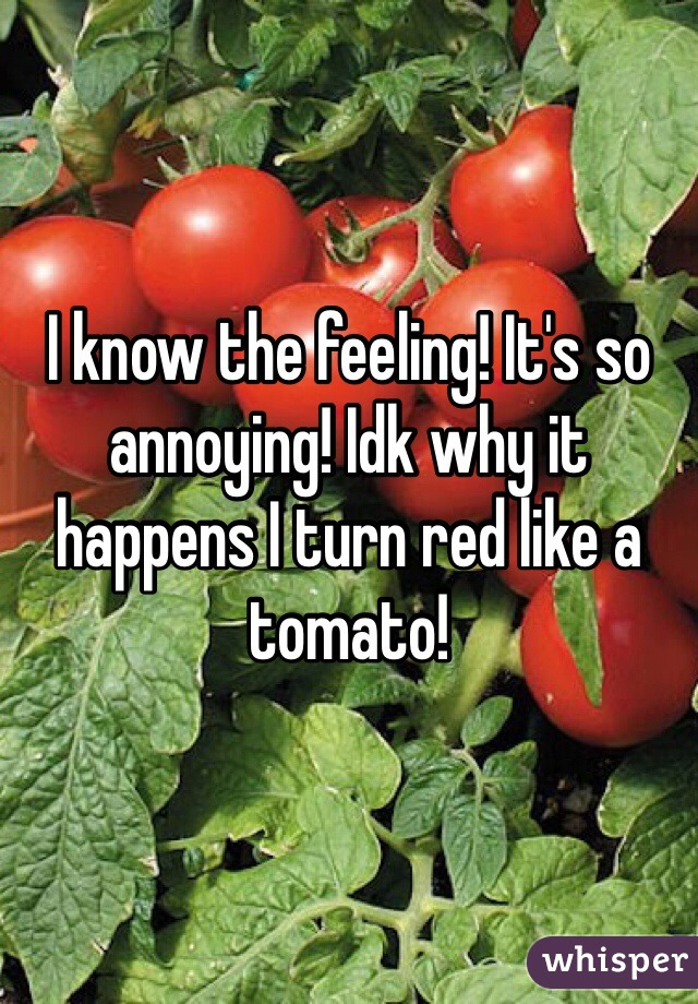 I know the feeling! It's so annoying! Idk why it happens I turn red like a tomato! 