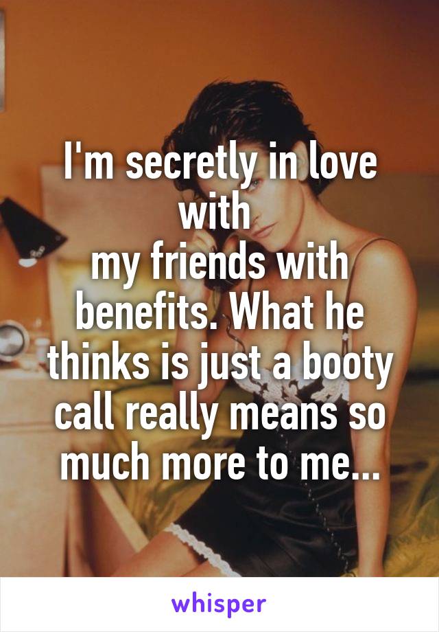I'm secretly in love with 
my friends with benefits. What he thinks is just a booty call really means so much more to me...