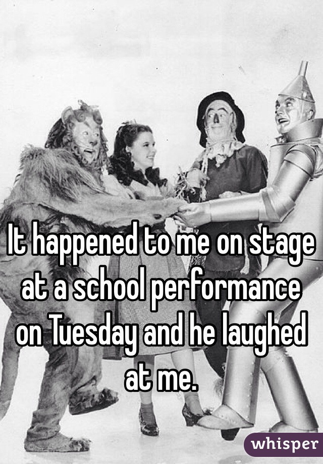 It happened to me on stage at a school performance on Tuesday and he laughed at me. 