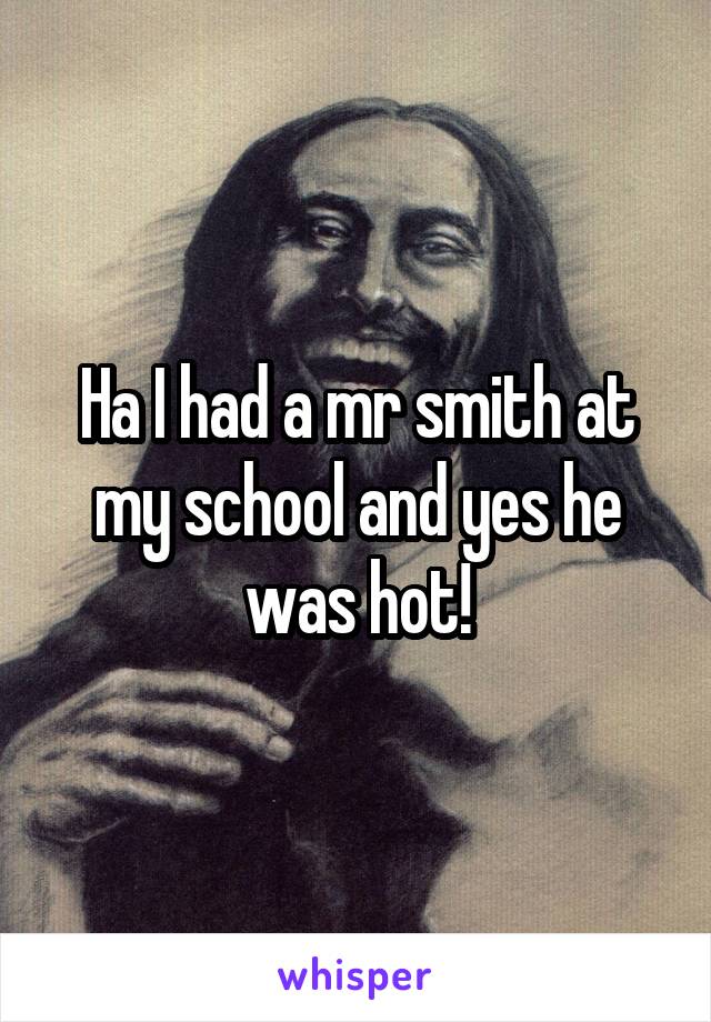 Ha I had a mr smith at my school and yes he was hot!