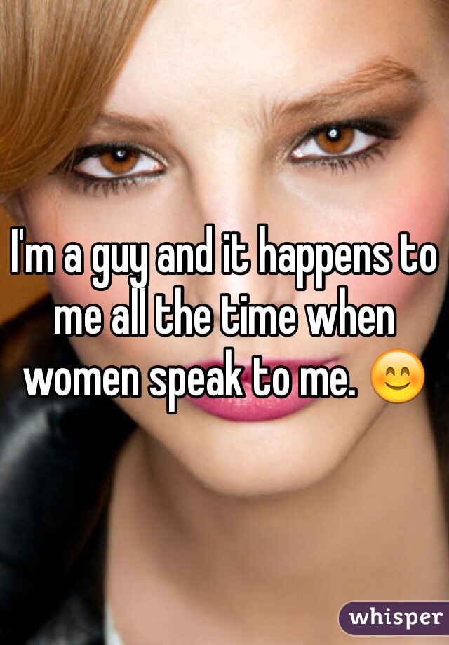 I'm a guy and it happens to me all the time when women speak to me. 😊