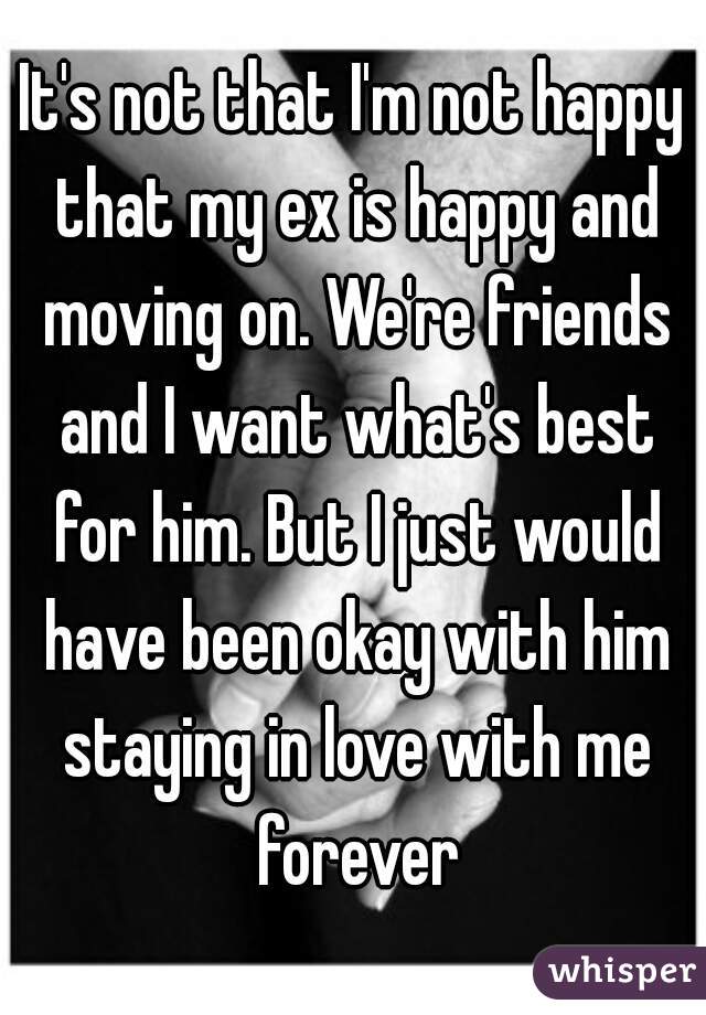 It's not that I'm not happy that my ex is happy and moving on. We're friends and I want what's best for him. But I just would have been okay with him staying in love with me forever