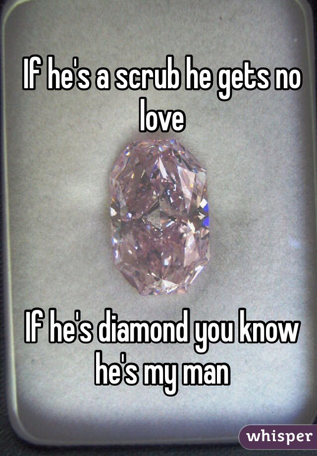 If he's a scrub he gets no love




If he's diamond you know he's my man