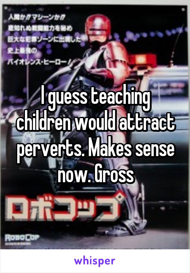 I guess teaching children would attract perverts. Makes sense now. Gross