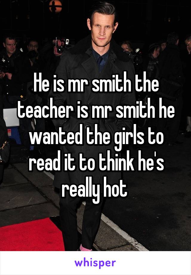 He is mr smith the teacher is mr smith he wanted the girls to read it to think he's really hot 