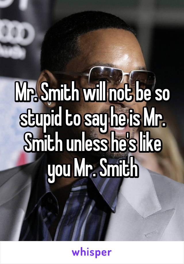 Mr. Smith will not be so stupid to say he is Mr. Smith unless he's like you Mr. Smith