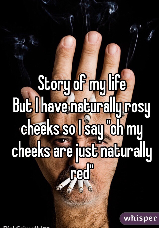 Story of my life 
But I have naturally rosy cheeks so I say "oh my cheeks are just naturally red"